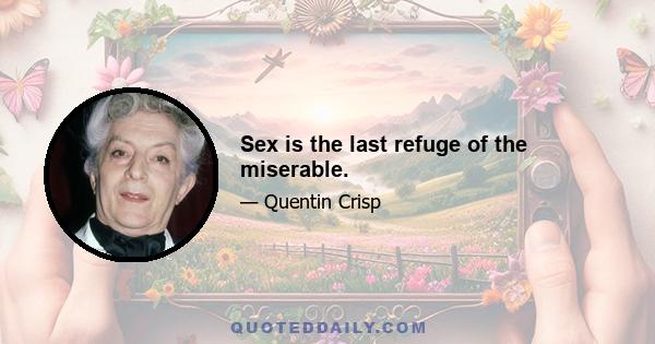 Sex is the last refuge of the miserable.