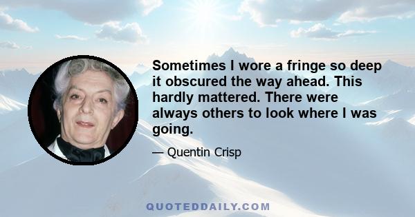 Sometimes I wore a fringe so deep it obscured the way ahead. This hardly mattered. There were always others to look where I was going.