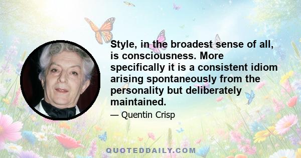 Style, in the broadest sense of all, is consciousness. More specifically it is a consistent idiom arising spontaneously from the personality but deliberately maintained.