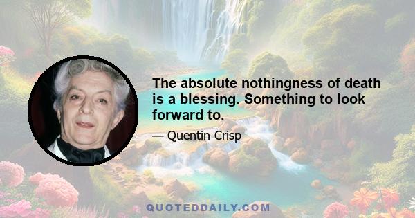 The absolute nothingness of death is a blessing. Something to look forward to.