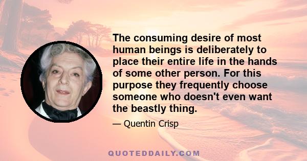 The consuming desire of most human beings is deliberately to place their entire life in the hands of some other person. For this purpose they frequently choose someone who doesn't even want the beastly thing.