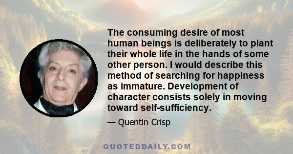 The consuming desire of most human beings is deliberately to plant their whole life in the hands of some other person. I would describe this method of searching for happiness as immature. Development of character