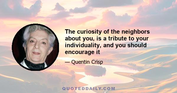 The curiosity of the neighbors about you, is a tribute to your individuality, and you should encourage it