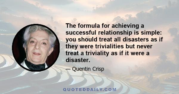 The formula for achieving a successful relationship is simple: you should treat all disasters as if they were trivialities but never treat a triviality as if it were a disaster.