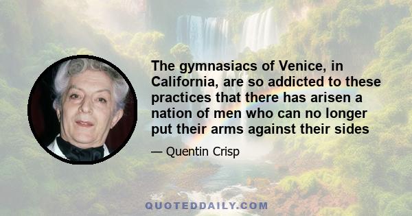 The gymnasiacs of Venice, in California, are so addicted to these practices that there has arisen a nation of men who can no longer put their arms against their sides