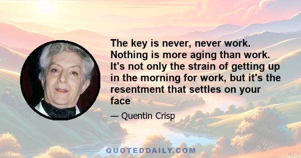 The key is never, never work. Nothing is more aging than work. It's not only the strain of getting up in the morning for work, but it's the resentment that settles on your face