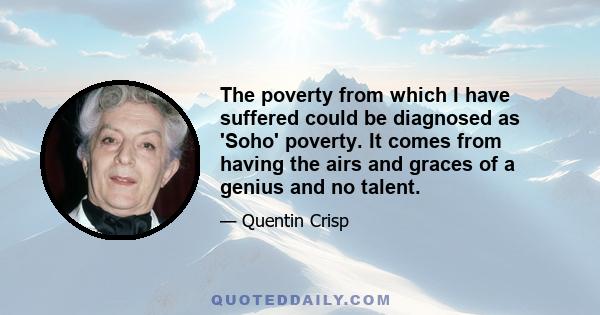 The poverty from which I have suffered could be diagnosed as 'Soho' poverty. It comes from having the airs and graces of a genius and no talent.