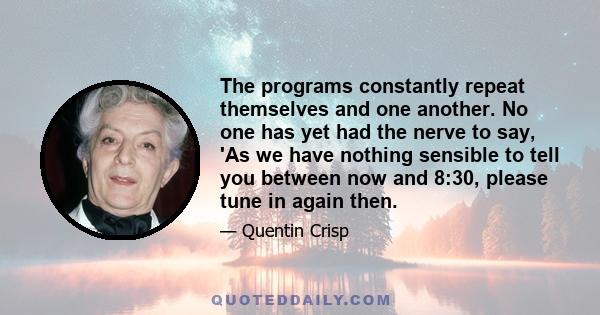 The programs constantly repeat themselves and one another. No one has yet had the nerve to say, 'As we have nothing sensible to tell you between now and 8:30, please tune in again then.