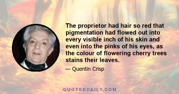 The proprietor had hair so red that pigmentation had flowed out into every visible inch of his skin and even into the pinks of his eyes, as the colour of flowering cherry trees stains their leaves.