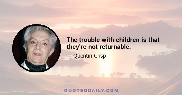 The trouble with children is that they're not returnable.