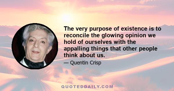 The very purpose of existence is to reconcile the glowing opinion we hold of ourselves with the appalling things that other people think about us.