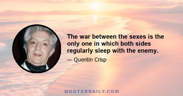 The war between the sexes is the only one in which both sides regularly sleep with the enemy.