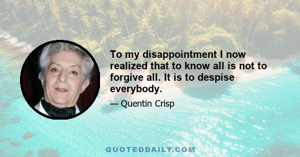 To my disappointment I now realized that to know all is not to forgive all. It is to despise everybody.