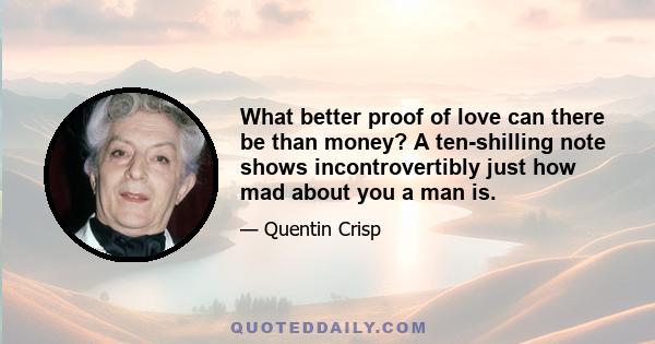 What better proof of love can there be than money? A ten-shilling note shows incontrovertibly just how mad about you a man is.