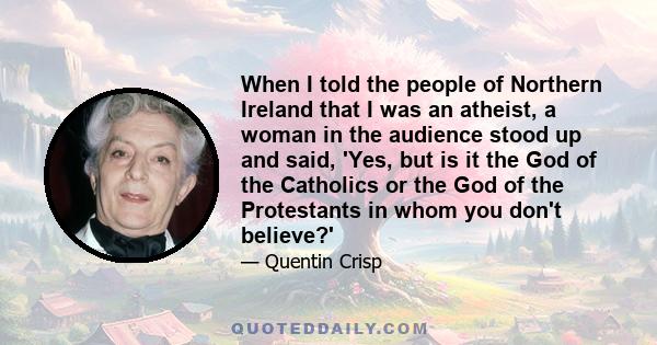 When I told the people of Northern Ireland that I was an atheist, a woman in the audience stood up and said, 'Yes, but is it the God of the Catholics or the God of the Protestants in whom you don't believe?'