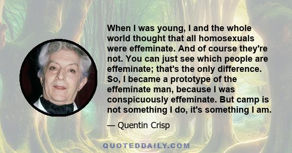 When I was young, I and the whole world thought that all homosexuals were effeminate. And of course they're not. You can just see which people are effeminate; that's the only difference. So, I became a prototype of the