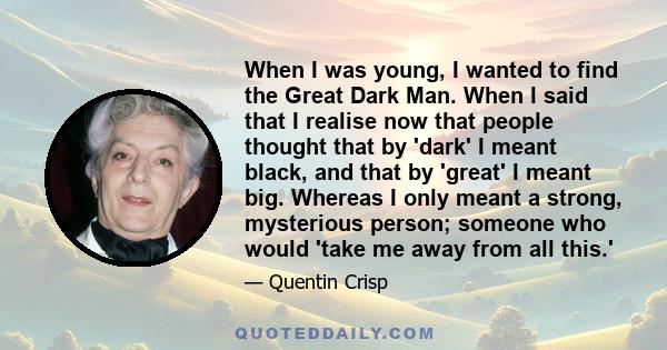 When I was young, I wanted to find the Great Dark Man. When I said that I realise now that people thought that by 'dark' I meant black, and that by 'great' I meant big. Whereas I only meant a strong, mysterious person;