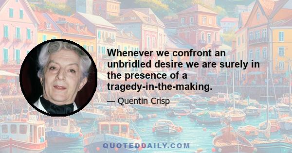 Whenever we confront an unbridled desire we are surely in the presence of a tragedy-in-the-making.