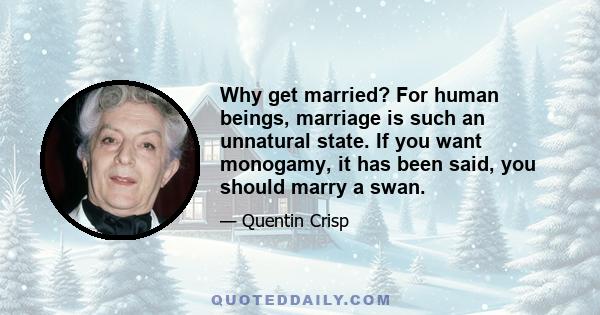 Why get married? For human beings, marriage is such an unnatural state. If you want monogamy, it has been said, you should marry a swan.