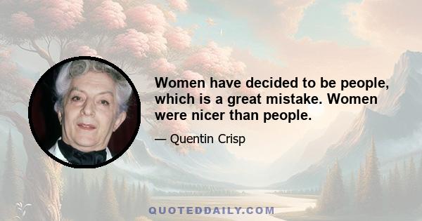 Women have decided to be people, which is a great mistake. Women were nicer than people.