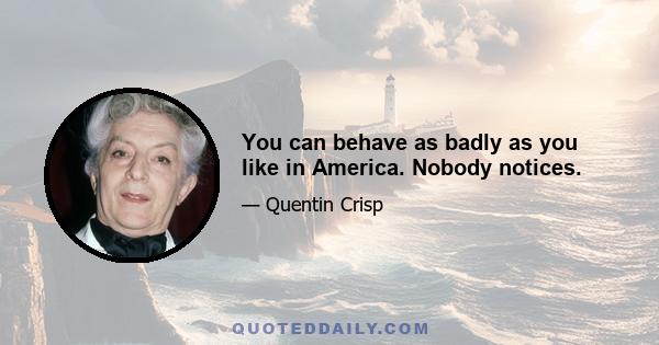 You can behave as badly as you like in America. Nobody notices.