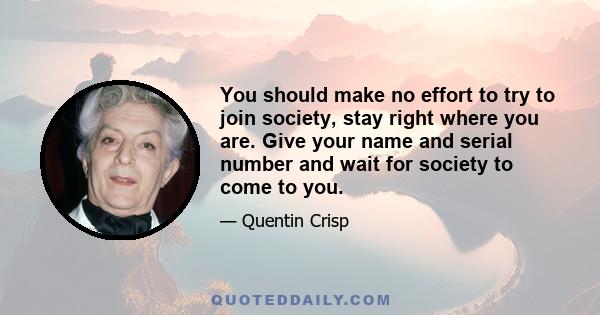 You should make no effort to try to join society, stay right where you are. Give your name and serial number and wait for society to come to you.