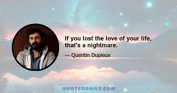 If you lost the love of your life, that's a nightmare.