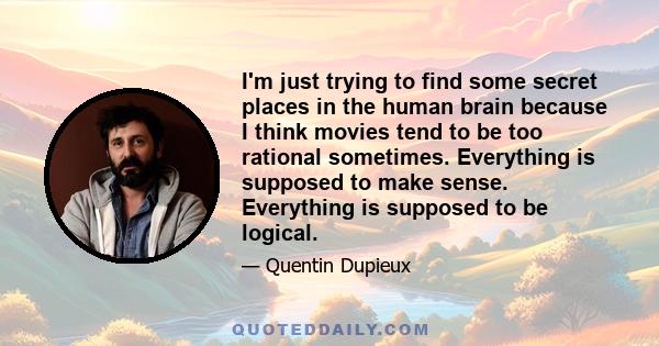 I'm just trying to find some secret places in the human brain because I think movies tend to be too rational sometimes. Everything is supposed to make sense. Everything is supposed to be logical.