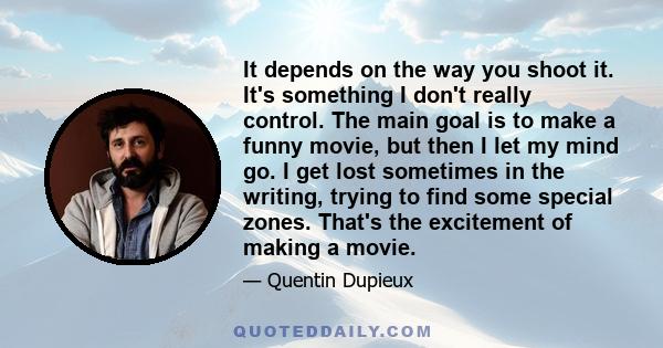 It depends on the way you shoot it. It's something I don't really control. The main goal is to make a funny movie, but then I let my mind go. I get lost sometimes in the writing, trying to find some special zones.