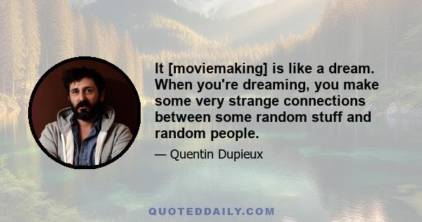 It [moviemaking] is like a dream. When you're dreaming, you make some very strange connections between some random stuff and random people.