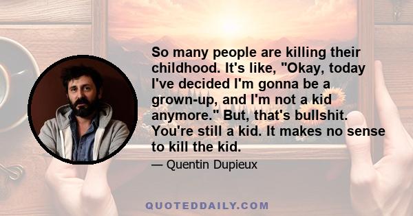 So many people are killing their childhood. It's like, Okay, today I've decided I'm gonna be a grown-up, and I'm not a kid anymore. But, that's bullshit. You're still a kid. It makes no sense to kill the kid.