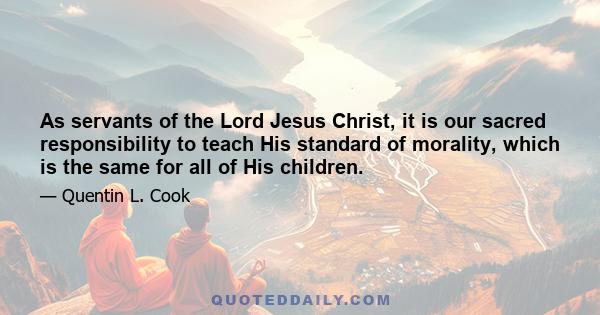 As servants of the Lord Jesus Christ, it is our sacred responsibility to teach His standard of morality, which is the same for all of His children.