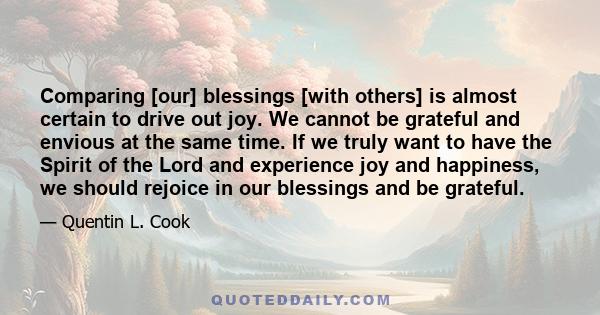 Comparing [our] blessings [with others] is almost certain to drive out joy. We cannot be grateful and envious at the same time. If we truly want to have the Spirit of the Lord and experience joy and happiness, we should 