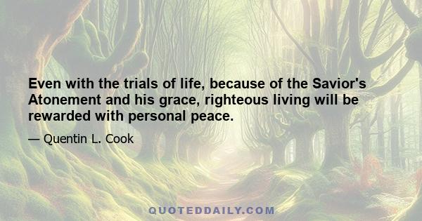 Even with the trials of life, because of the Savior's Atonement and his grace, righteous living will be rewarded with personal peace.