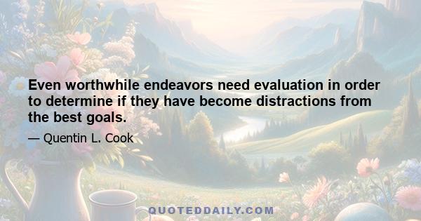 Even worthwhile endeavors need evaluation in order to determine if they have become distractions from the best goals.