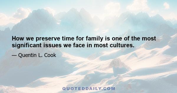 How we preserve time for family is one of the most significant issues we face in most cultures.