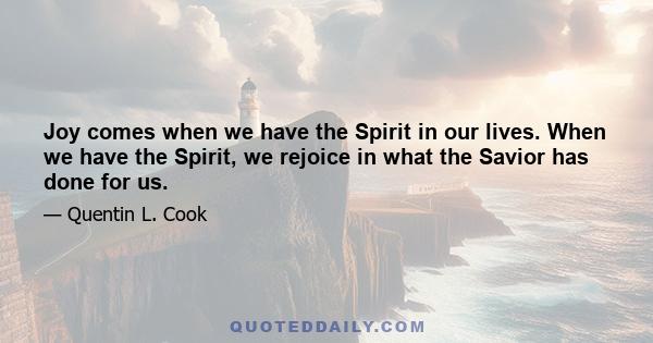 Joy comes when we have the Spirit in our lives. When we have the Spirit, we rejoice in what the Savior has done for us.