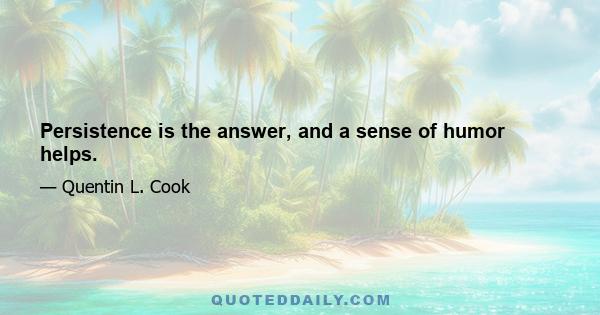 Persistence is the answer, and a sense of humor helps.