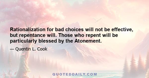 Rationalization for bad choices will not be effective, but repentance will. Those who repent will be particularly blessed by the Atonement.