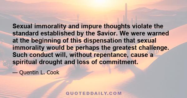 Sexual immorality and impure thoughts violate the standard established by the Savior. We were warned at the beginning of this dispensation that sexual immorality would be perhaps the greatest challenge. Such conduct