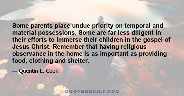 Some parents place undue priority on temporal and material possessions. Some are far less diligent in their efforts to immerse their children in the gospel of Jesus Christ. Remember that having religious observance in