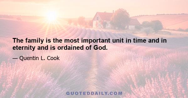 The family is the most important unit in time and in eternity and is ordained of God.