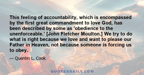 This feeling of accountability, which is encompassed by the first great commandment to love God, has been described by some as 'obedience to the unenforceable.' [John Fletcher Moulton.] We try to do what is right