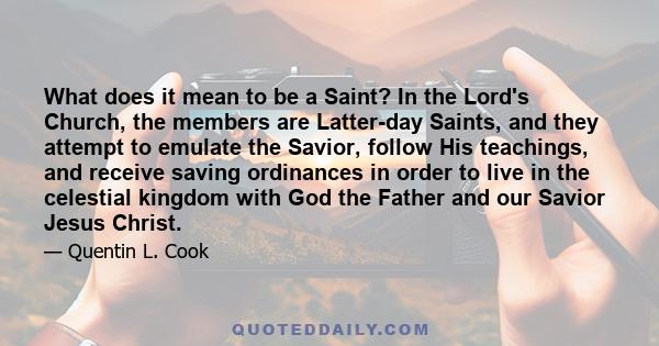 What does it mean to be a Saint? In the Lord's Church, the members are Latter-day Saints, and they attempt to emulate the Savior, follow His teachings, and receive saving ordinances in order to live in the celestial