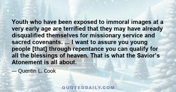 Youth who have been exposed to immoral images at a very early age are terrified that they may have already disqualified themselves for missionary service and sacred covenants. ... I want to assure you young people