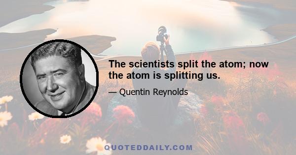 The scientists split the atom; now the atom is splitting us.