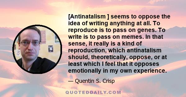 [Antinatalism ] seems to oppose the idea of writing anything at all. To reproduce is to pass on genes. To write is to pass on memes. In that sense, it really is a kind of reproduction, which antinatalism should,