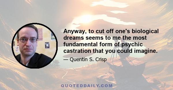 Anyway, to cut off one's biological dreams seems to me the most fundamental form of psychic castration that you could imagine.