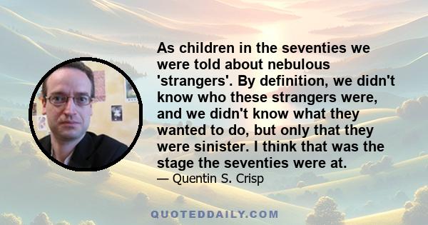 As children in the seventies we were told about nebulous 'strangers'. By definition, we didn't know who these strangers were, and we didn't know what they wanted to do, but only that they were sinister. I think that was 