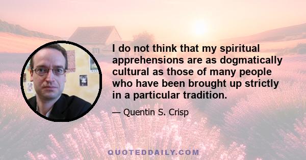 I do not think that my spiritual apprehensions are as dogmatically cultural as those of many people who have been brought up strictly in a particular tradition.